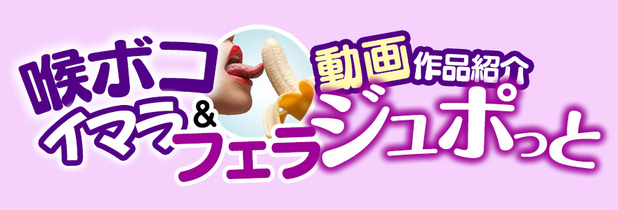 喉ボコイマラ・フェラ動画作品紹介ジュポっと